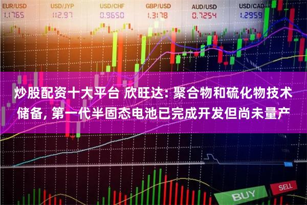 炒股配资十大平台 欣旺达: 聚合物和硫化物技术储备, 第一代半固态电池已完成开发但尚未量产