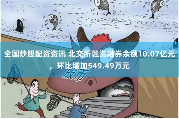 全国炒股配资资讯 北交所融资融券余额10.07亿元，环比增加549.49万元