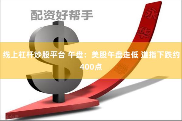 线上杠杆炒股平台 午盘：美股午盘走低 道指下跌约400点