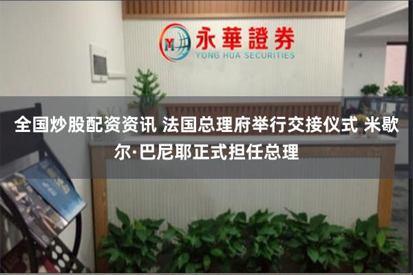 全国炒股配资资讯 法国总理府举行交接仪式 米歇尔·巴尼耶正式担任总理