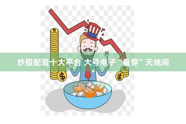 炒股配资十大平台 大号电子“看穿”天地间
