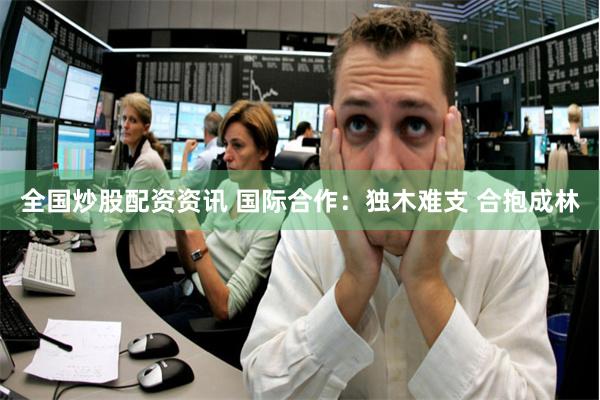 全国炒股配资资讯 国际合作：独木难支 合抱成林