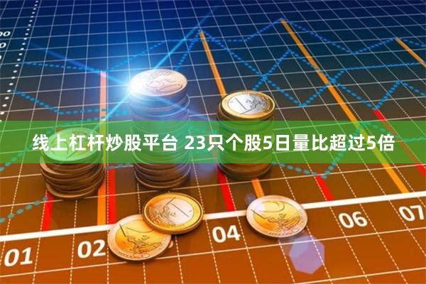 线上杠杆炒股平台 23只个股5日量比超过5倍