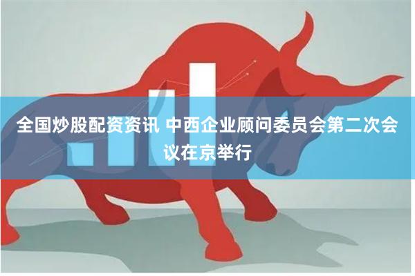 全国炒股配资资讯 中西企业顾问委员会第二次会议在京举行