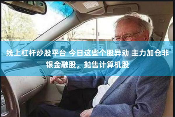 线上杠杆炒股平台 今日这些个股异动 主力加仓非银金融股，抛售计算机股