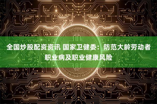 全国炒股配资资讯 国家卫健委：防范大龄劳动者职业病及职业健康风险
