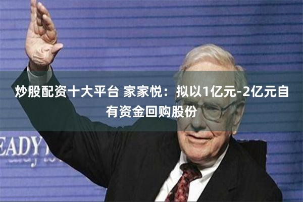 炒股配资十大平台 家家悦：拟以1亿元-2亿元自有资金回购股份