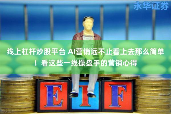 线上杠杆炒股平台 AI营销远不止看上去那么简单！看这些一线操盘手的营销心得