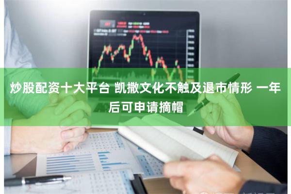 炒股配资十大平台 凯撒文化不触及退市情形 一年后可申请摘帽