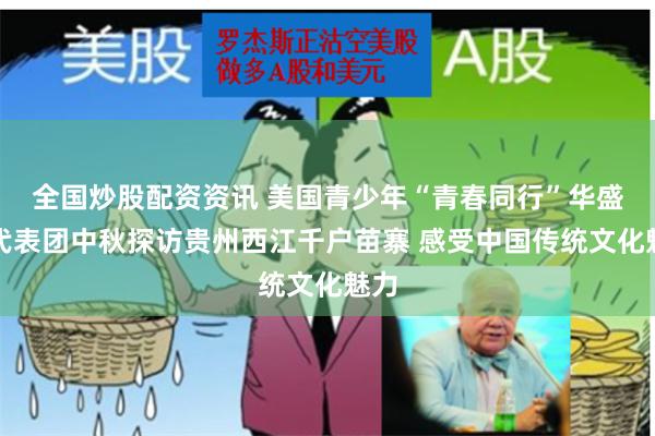 全国炒股配资资讯 美国青少年“青春同行”华盛顿代表团中秋探访贵州西江千户苗寨 感受中国传统文化魅力
