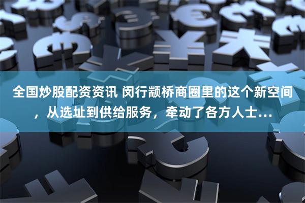 全国炒股配资资讯 闵行颛桥商圈里的这个新空间，从选址到供给服务，牵动了各方人士…