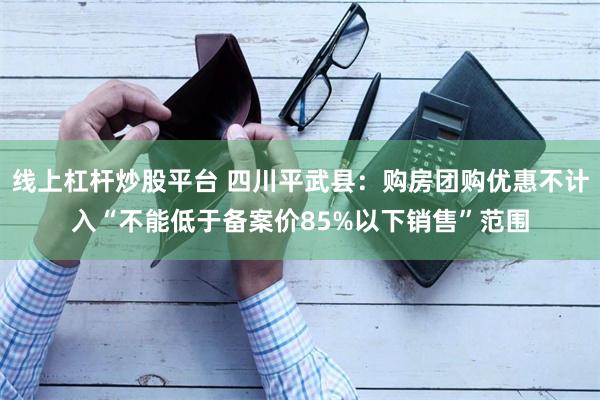 线上杠杆炒股平台 四川平武县：购房团购优惠不计入“不能低于备案价85%以下销售”范围