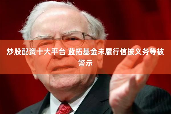 炒股配资十大平台 蓝拓基金未履行信披义务等被警示
