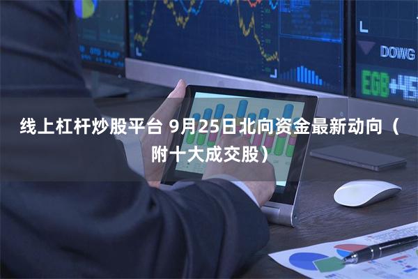 线上杠杆炒股平台 9月25日北向资金最新动向（附十大成交股）