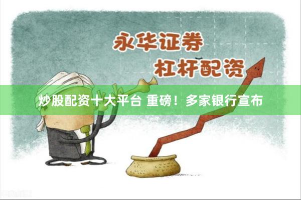 炒股配资十大平台 重磅！多家银行宣布
