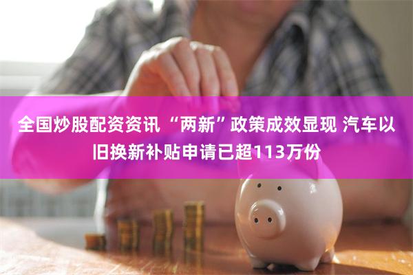 全国炒股配资资讯 “两新”政策成效显现 汽车以旧换新补贴申请已超113万份