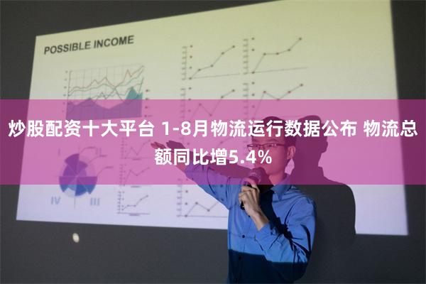 炒股配资十大平台 1-8月物流运行数据公布 物流总额同比增5.4%