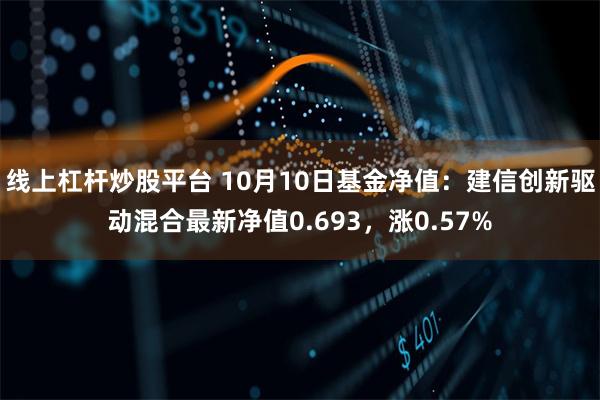 线上杠杆炒股平台 10月10日基金净值：建信创新驱动混合最新净值0.693，涨0.57%