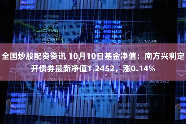 全国炒股配资资讯 10月10日基金净值：南方兴利定开债券最新净值1.2452，涨0.14%