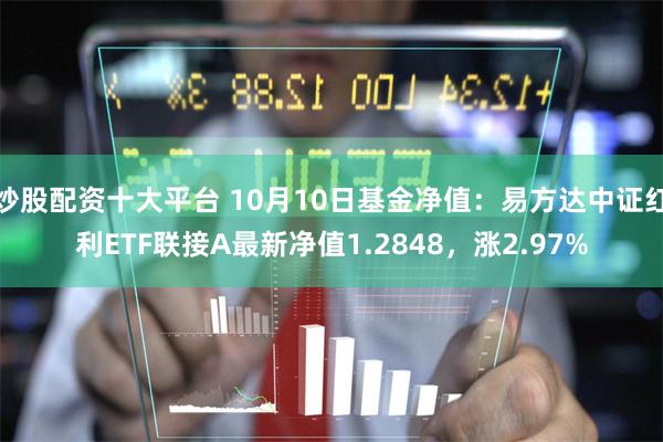 炒股配资十大平台 10月10日基金净值：易方达中证红利ETF联接A最新净值1.2848，涨2.97%