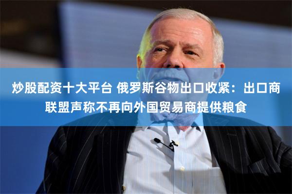 炒股配资十大平台 俄罗斯谷物出口收紧：出口商联盟声称不再向外国贸易商提供粮食