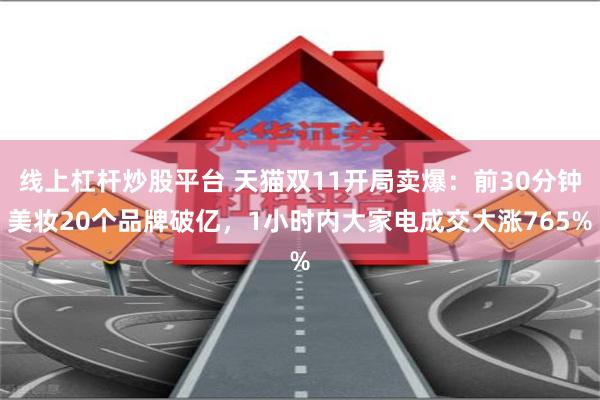 线上杠杆炒股平台 天猫双11开局卖爆：前30分钟美妆20个品牌破亿，1小时内大家电成交大涨765%