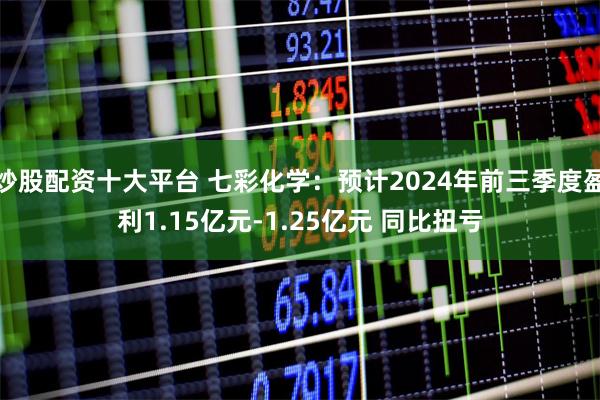 炒股配资十大平台 七彩化学：预计2024年前三季度盈利1.15亿元-1.25亿元 同比扭亏
