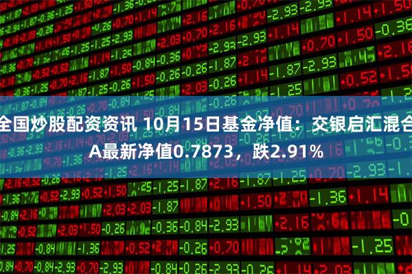 全国炒股配资资讯 10月15日基金净值：交银启汇混合A最新净值0.7873，跌2.91%