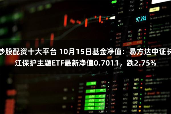 炒股配资十大平台 10月15日基金净值：易方达中证长江保护主题ETF最新净值0.7011，跌2.75%