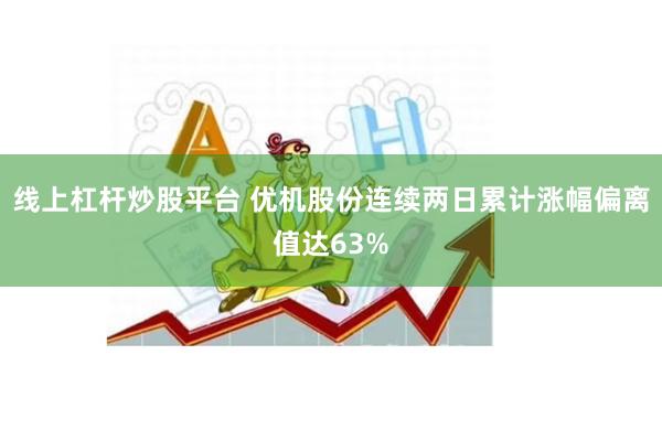 线上杠杆炒股平台 优机股份连续两日累计涨幅偏离值达63%