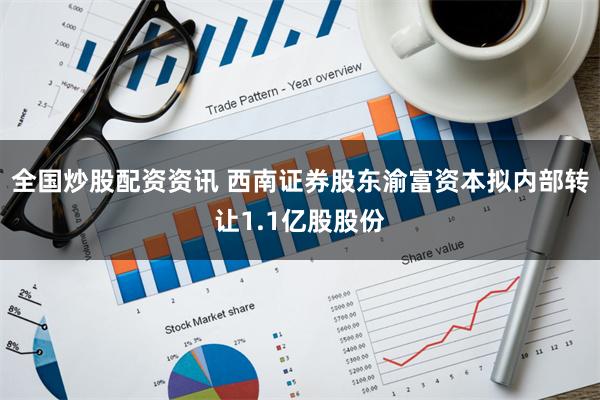 全国炒股配资资讯 西南证券股东渝富资本拟内部转让1.1亿股股份
