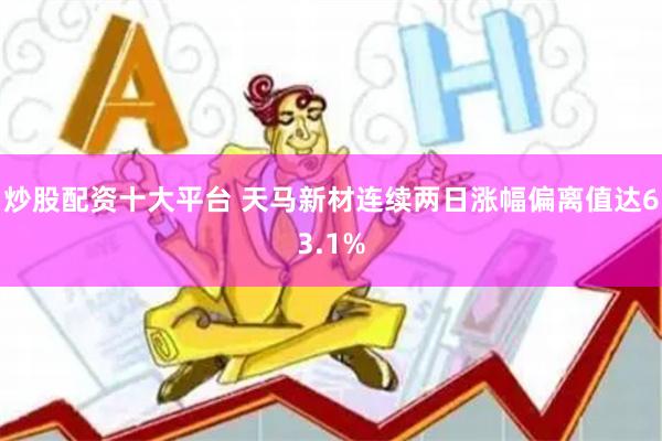 炒股配资十大平台 天马新材连续两日涨幅偏离值达63.1%