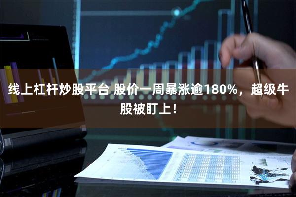 线上杠杆炒股平台 股价一周暴涨逾180%，超级牛股被盯上！