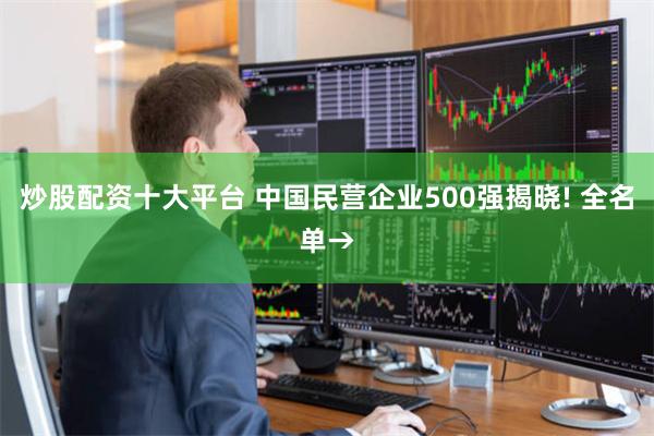炒股配资十大平台 中国民营企业500强揭晓! 全名单→