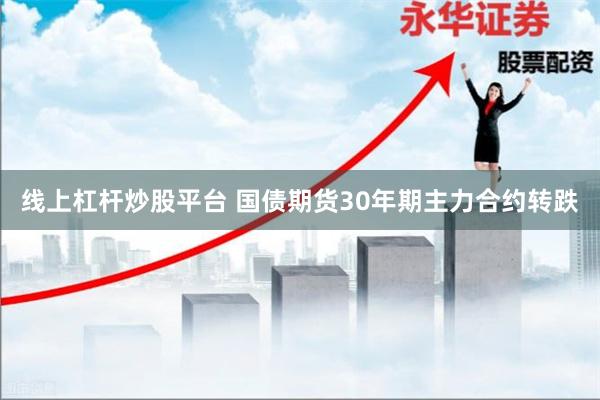 线上杠杆炒股平台 国债期货30年期主力合约转跌