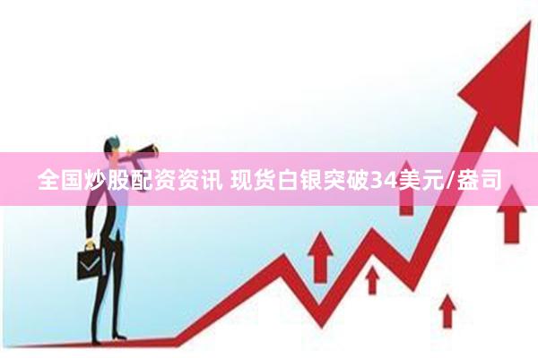 全国炒股配资资讯 现货白银突破34美元/盎司