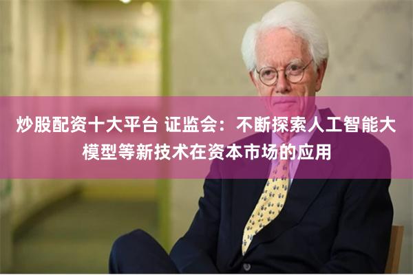 炒股配资十大平台 证监会：不断探索人工智能大模型等新技术在资本市场的应用