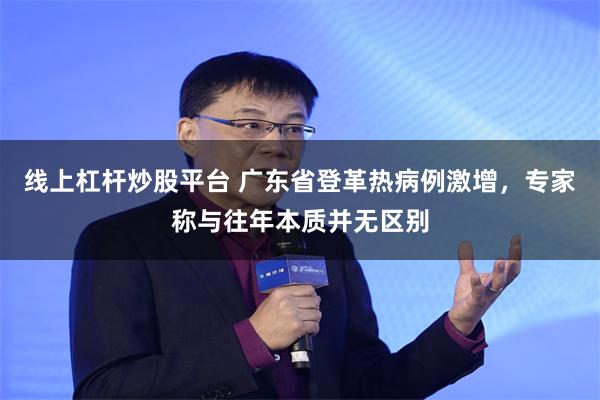 线上杠杆炒股平台 广东省登革热病例激增，专家称与往年本质并无区别