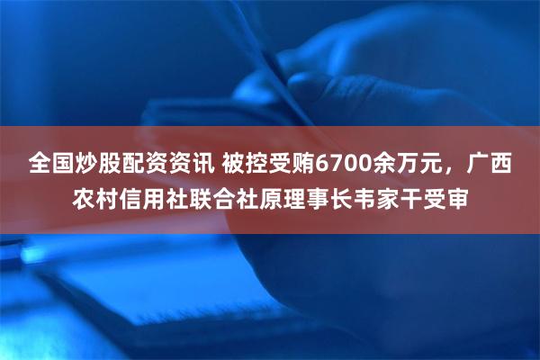 全国炒股配资资讯 被控受贿6700余万元，广西农村信用社联合社原理事长韦家干受审