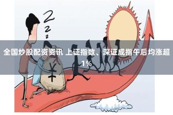 全国炒股配资资讯 上证指数、深证成指午后均涨超1%