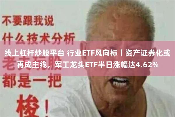 线上杠杆炒股平台 行业ETF风向标丨资产证券化或再成主线，军工龙头ETF半日涨幅达4.62%