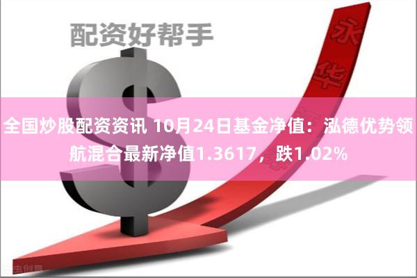 全国炒股配资资讯 10月24日基金净值：泓德优势领航混合最新净值1.3617，跌1.02%