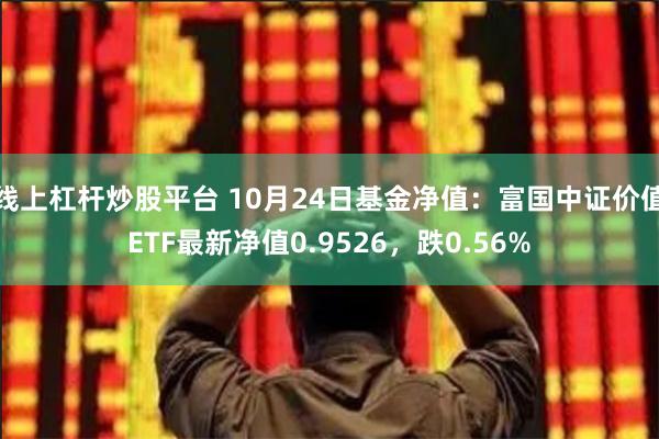 线上杠杆炒股平台 10月24日基金净值：富国中证价值ETF最新净值0.9526，跌0.56%