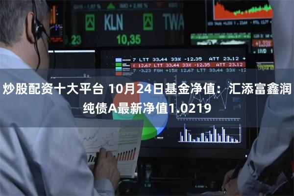 炒股配资十大平台 10月24日基金净值：汇添富鑫润纯债A最新净值1.0219
