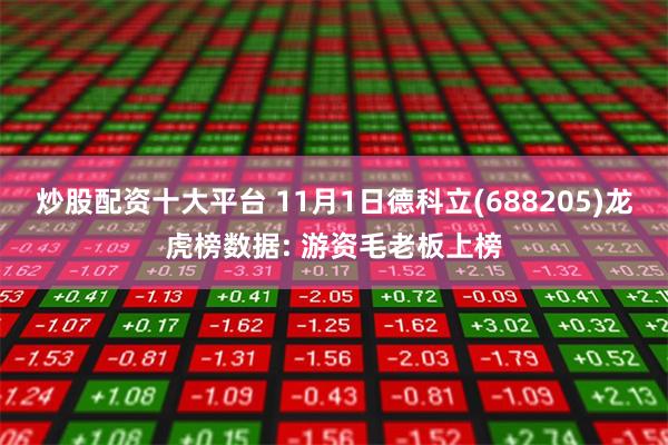 炒股配资十大平台 11月1日德科立(688205)龙虎榜数据: 游资毛老板上榜