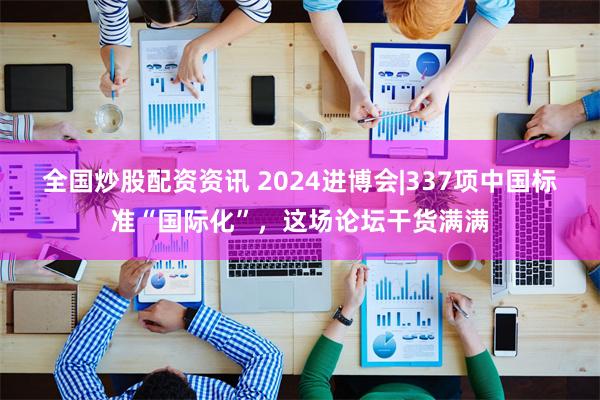 全国炒股配资资讯 2024进博会|337项中国标准“国际化”，这场论坛干货满满