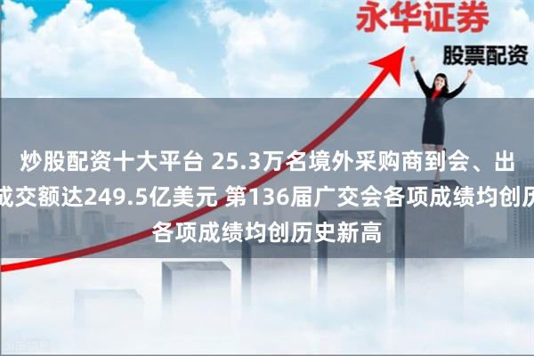 炒股配资十大平台 25.3万名境外采购商到会、出口意向成交额达249.5亿美元 第136届广交会各项成绩均创历史新高