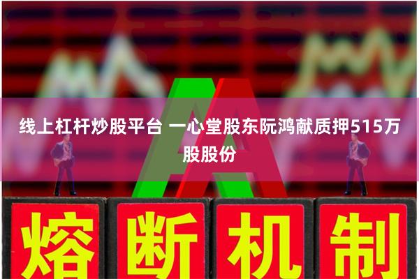 线上杠杆炒股平台 一心堂股东阮鸿献质押515万股股份