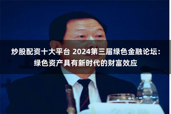 炒股配资十大平台 2024第三届绿色金融论坛:绿色资产具有新时代的财富效应