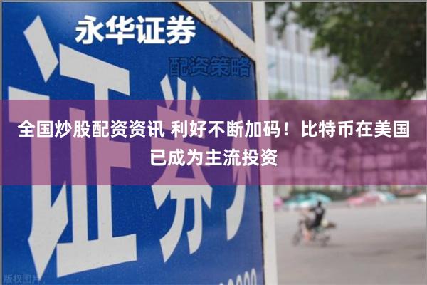 全国炒股配资资讯 利好不断加码！比特币在美国已成为主流投资